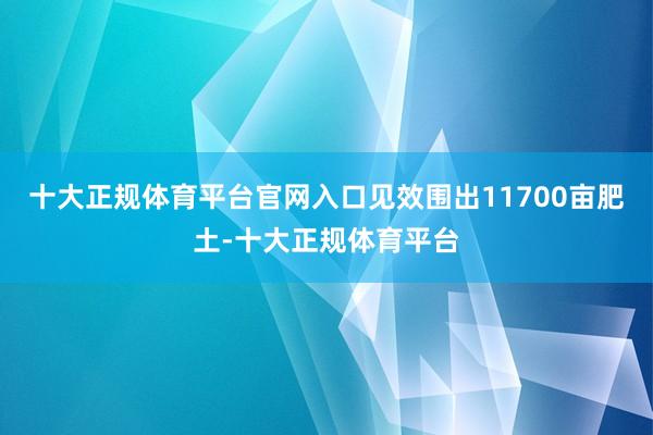 十大正规体育平台官网入口见效围出11700亩肥土-十大正规体