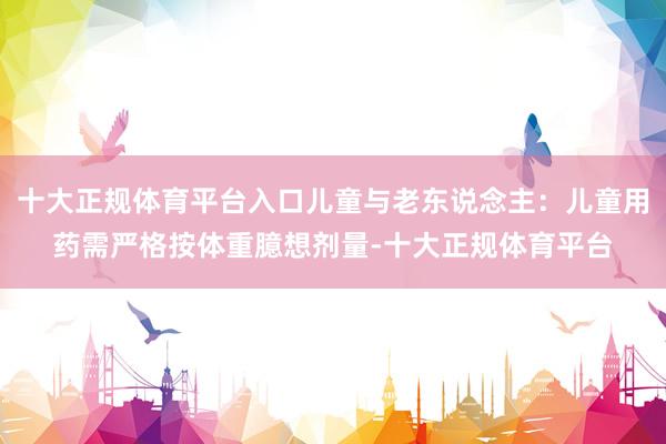 十大正规体育平台入口儿童与老东说念主：儿童用药需严格按体重臆