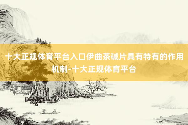 十大正规体育平台入口伊曲茶碱片具有特有的作用机制-十大正规体