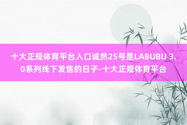 十大正规体育平台入口诚然25号是LABUBU 3.0系列线下