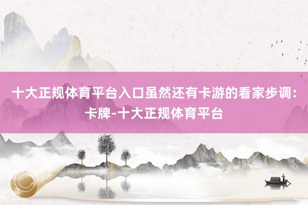 十大正规体育平台入口虽然还有卡游的看家步调：卡牌-十大正规体