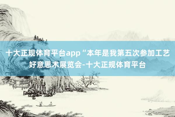 十大正规体育平台app“本年是我第五次参加工艺好意思术展览会