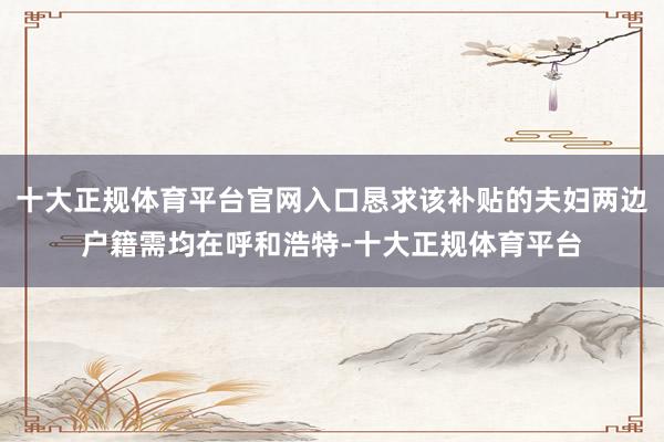 十大正规体育平台官网入口恳求该补贴的夫妇两边户籍需均在呼和浩