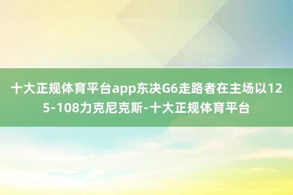 十大正规体育平台app东决G6走路者在主场以125-108力