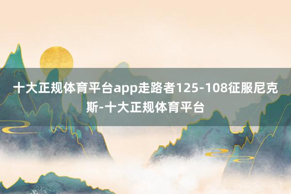 十大正规体育平台app走路者125-108征服尼克斯-十大正