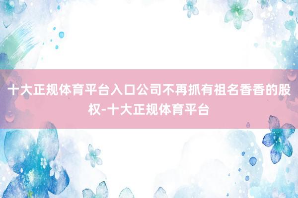 十大正规体育平台入口公司不再抓有祖名香香的股权-十大正规体育