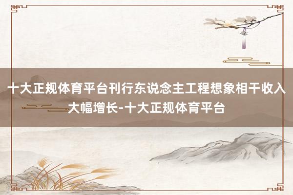 十大正规体育平台刊行东说念主工程想象相干收入大幅增长-十大正