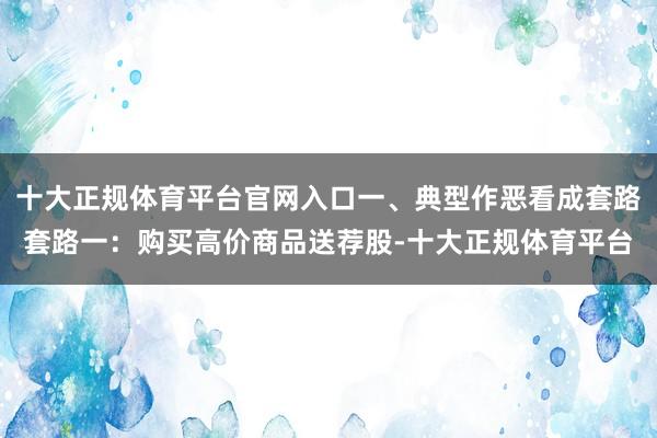 十大正规体育平台官网入口一、典型作恶看成套路套路一：购买高价