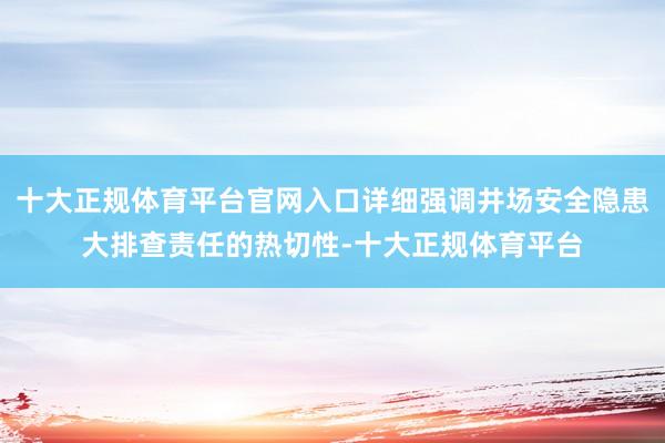 十大正规体育平台官网入口详细强调井场安全隐患大排查责任的热切