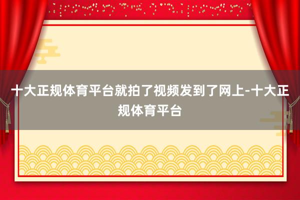 十大正规体育平台就拍了视频发到了网上-十大正规体育平台