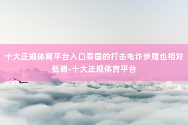 十大正规体育平台入口泰国的打击电诈步履也相对低调-十大正规体