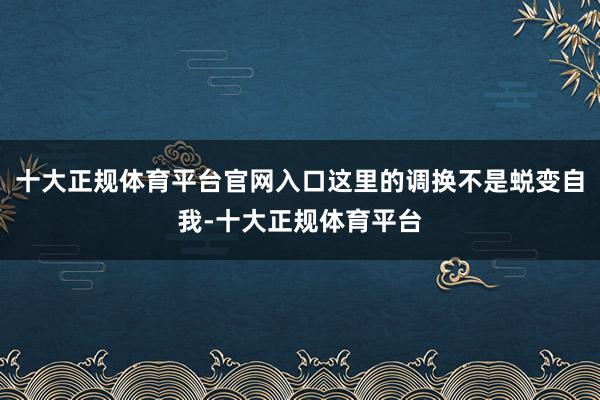 十大正规体育平台官网入口这里的调换不是蜕变自我-十大正规体育
