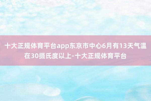 十大正规体育平台app东京市中心6月有13天气温在30摄氏度