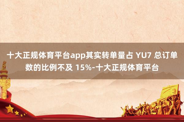 十大正规体育平台app其实转单量占 YU7 总订单数的比例不