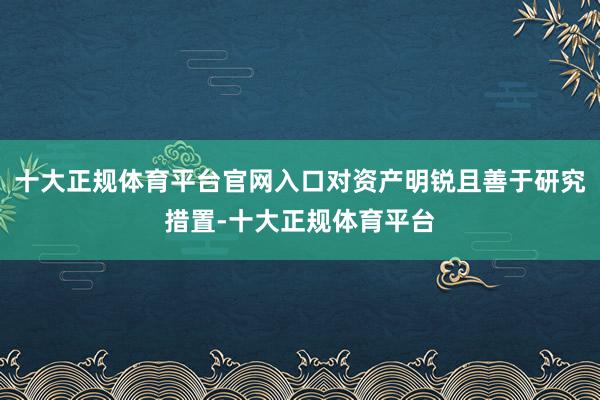 十大正规体育平台官网入口对资产明锐且善于研究措置-十大正规体