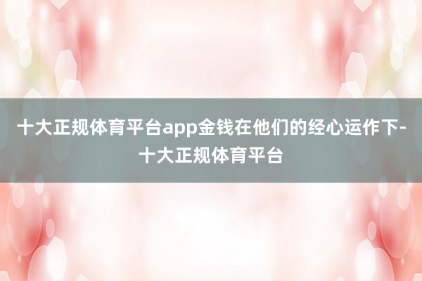 十大正规体育平台app金钱在他们的经心运作下-十大正规体育平