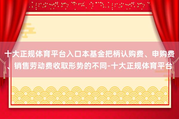 十大正规体育平台入口本基金把柄认购费、申购费、销售劳动费收取