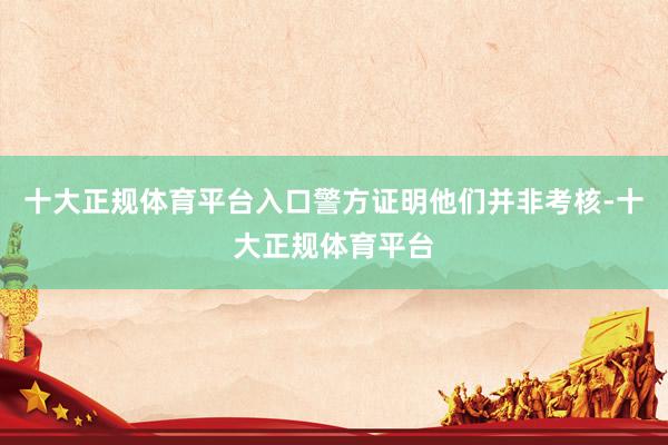 十大正规体育平台入口警方证明他们并非考核-十大正规体育平台