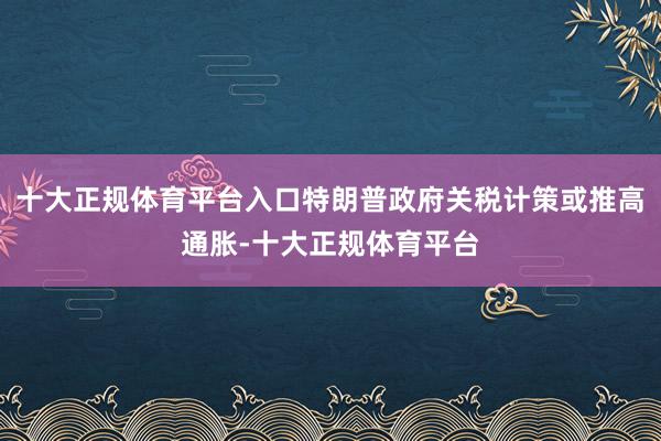 十大正规体育平台入口特朗普政府关税计策或推高通胀-十大正规体