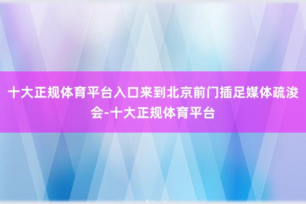 十大正规体育平台入口来到北京前门插足媒体疏浚会-十大正规体育