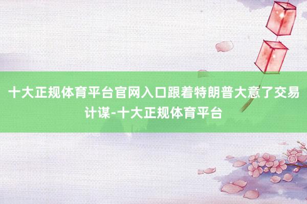 十大正规体育平台官网入口跟着特朗普大意了交易计谋-十大正规体