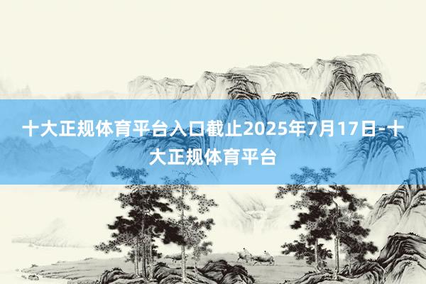 十大正规体育平台入口截止2025年7月17日-十大正规体育平
