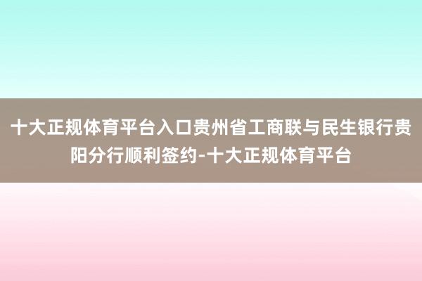 十大正规体育平台入口贵州省工商联与民生银行贵阳分行顺利签约-