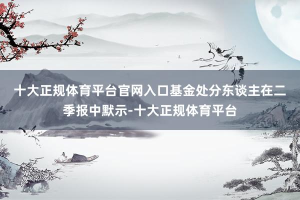 十大正规体育平台官网入口　　基金处分东谈主在二季报中默示-十