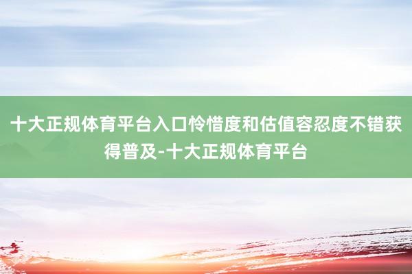 十大正规体育平台入口怜惜度和估值容忍度不错获得普及-十大正规