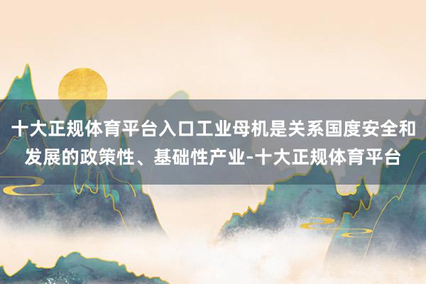十大正规体育平台入口工业母机是关系国度安全和发展的政策性、基础性产业-十大正规体育平台