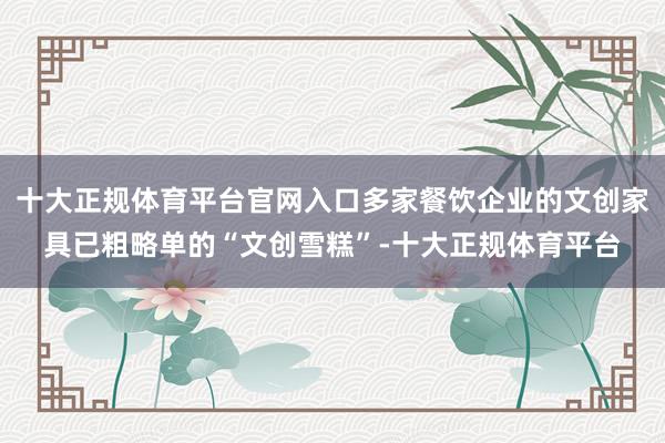 十大正规体育平台官网入口多家餐饮企业的文创家具已粗略单的“文创雪糕”-十大正规体育平台