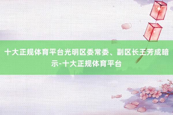 十大正规体育平台光明区委常委、副区长王芳成暗示-十大正规体育平台