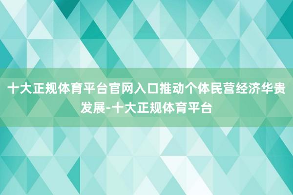 十大正规体育平台官网入口推动个体民营经济华贵发展-十大正规体育平台