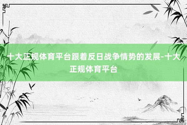 十大正规体育平台跟着反日战争情势的发展-十大正规体育平台