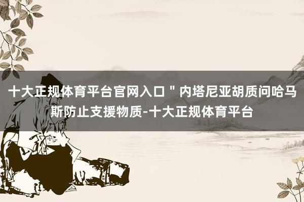 十大正规体育平台官网入口＂内塔尼亚胡质问哈马斯防止支援物质-