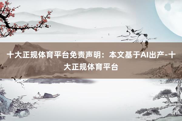 十大正规体育平台免责声明：本文基于AI出产-十大正规体育平台
