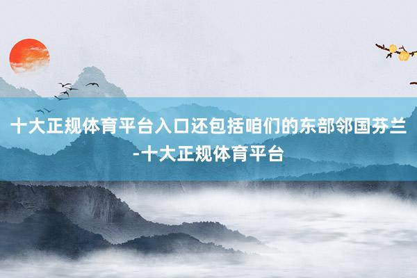 十大正规体育平台入口还包括咱们的东部邻国芬兰-十大正规体育平台