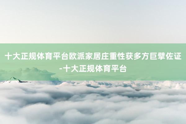 十大正规体育平台欧派家居庄重性获多方巨擘佐证-十大正规体育平台