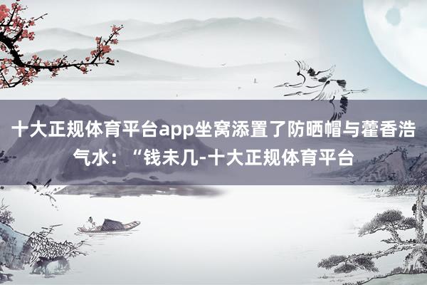 十大正规体育平台app坐窝添置了防晒帽与藿香浩气水：“钱未几-十大正规体育平台