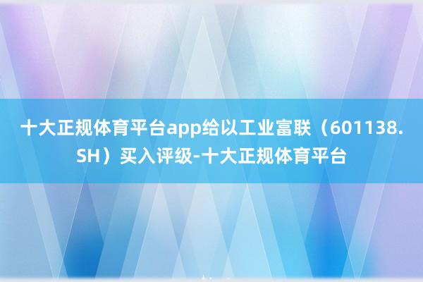 十大正规体育平台app给以工业富联（601138.SH）买入评级-十大正规体育平台