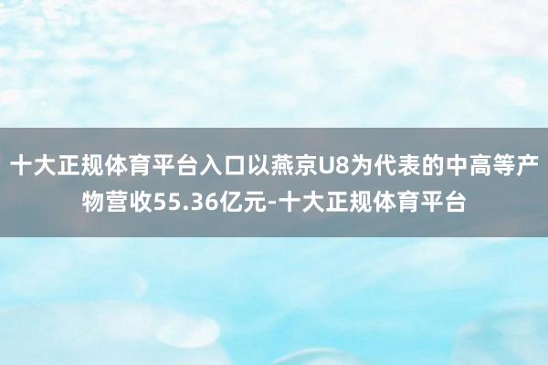 十大正规体育平台入口以燕京U8为代表的中高等产物营收55.36亿元-十大正规体育平台