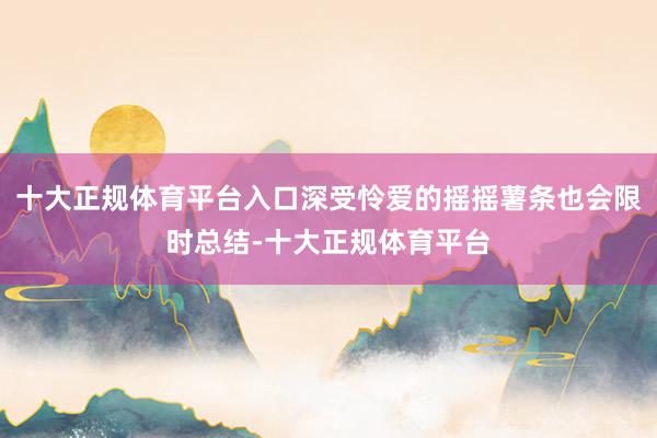 十大正规体育平台入口深受怜爱的摇摇薯条也会限时总结-十大正规体育平台
