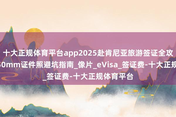 十大正规体育平台app2025赴肯尼亚旅游签证全攻略｜50x