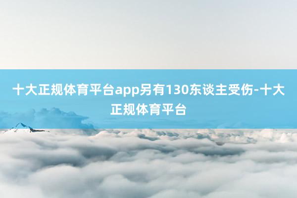十大正规体育平台app另有130东谈主受伤-十大正规体育平台