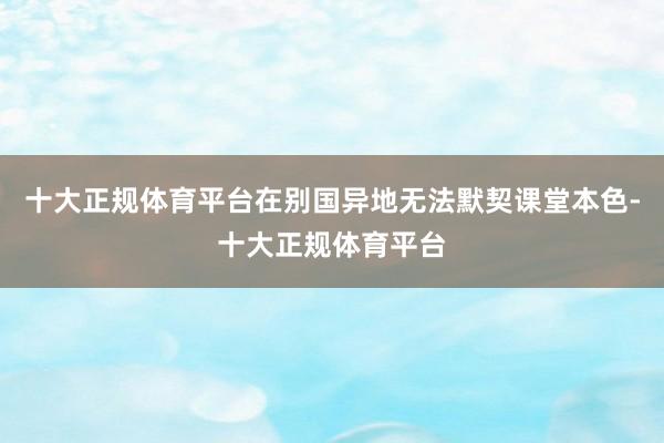 十大正规体育平台在别国异地无法默契课堂本色-十大正规体育平台