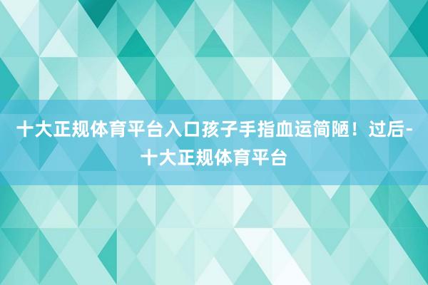 十大正规体育平台入口孩子手指血运简陋！过后-十大正规体育平台