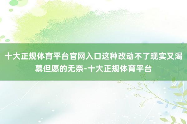 十大正规体育平台官网入口这种改动不了现实又渴慕但愿的无奈-十