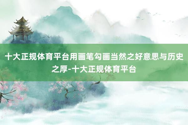 十大正规体育平台用画笔勾画当然之好意思与历史之厚-十大正规体