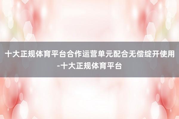 十大正规体育平台合作运营单元配合无偿绽开使用-十大正规体育平