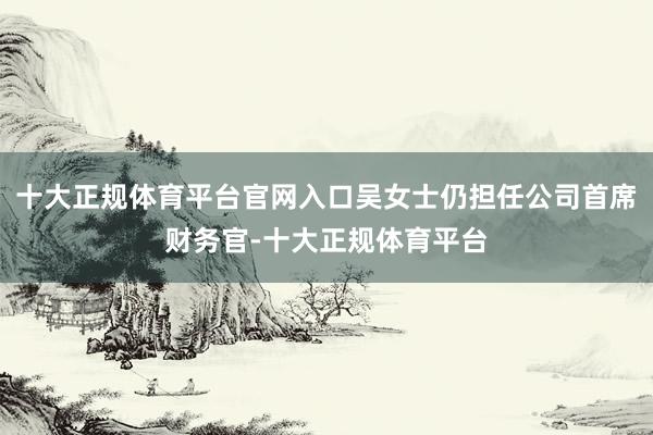十大正规体育平台官网入口吴女士仍担任公司首席财务官-十大正规